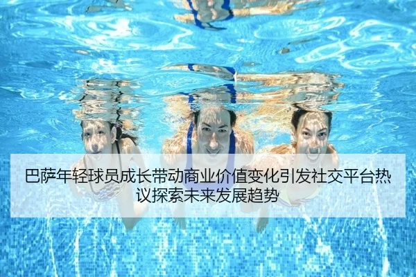 巴萨年轻球员成长带动商业价值变化引发社交平台热议探索未来发展趋势